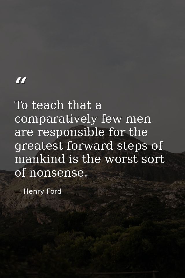 To teach that a comparatively few men are responsible for the greatest forward steps of mankind is the worst sort of non — Henry Ford