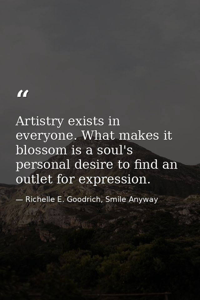 Artistry exists in everyone. What makes it blossom is a soul's personal desire to find an outlet for expression. — Richelle E. Goodrich, Smile Anyway
