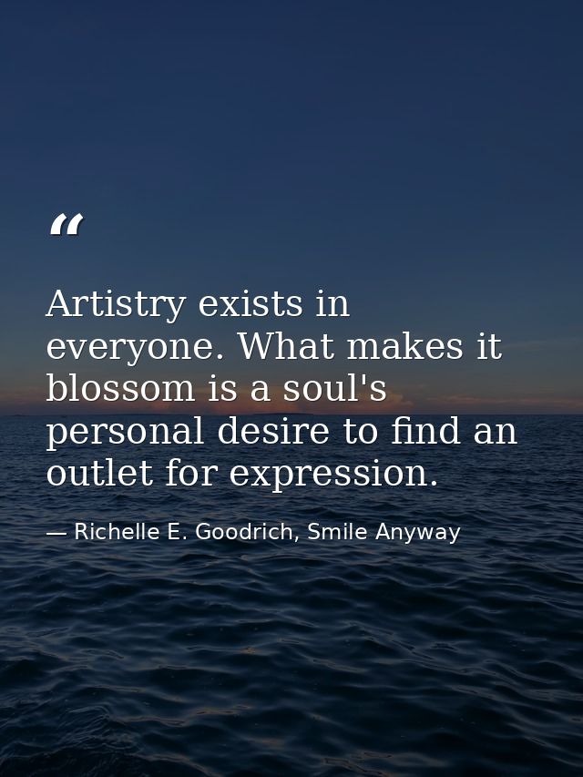 Artistry exists in everyone. What makes it blossom is a soul's personal desire to find an outlet for expression. — Richelle E. Goodrich, Smile Anyway