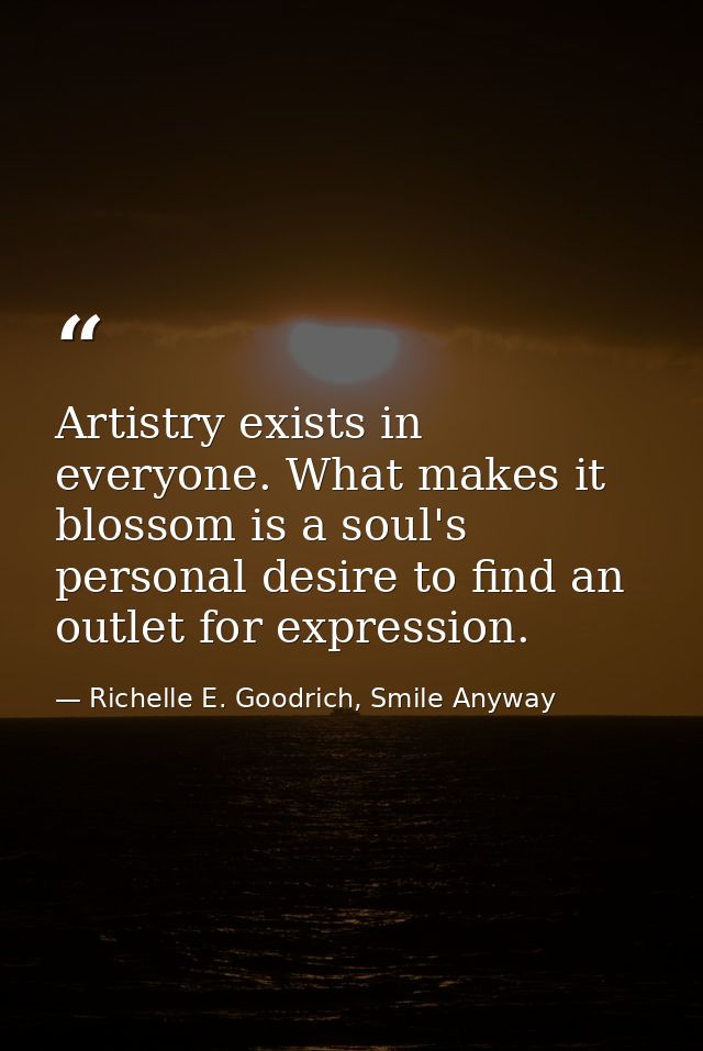 Artistry exists in everyone. What makes it blossom is a soul's personal desire to find an outlet for expression. — Richelle E. Goodrich, Smile Anyway