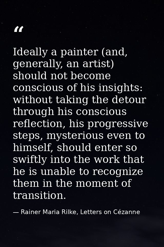 Ideally a painter (and, generally, an artist) should not become conscious of his insights: without taking the detour thr — Rainer Maria Rilke, Letters on Cézanne
