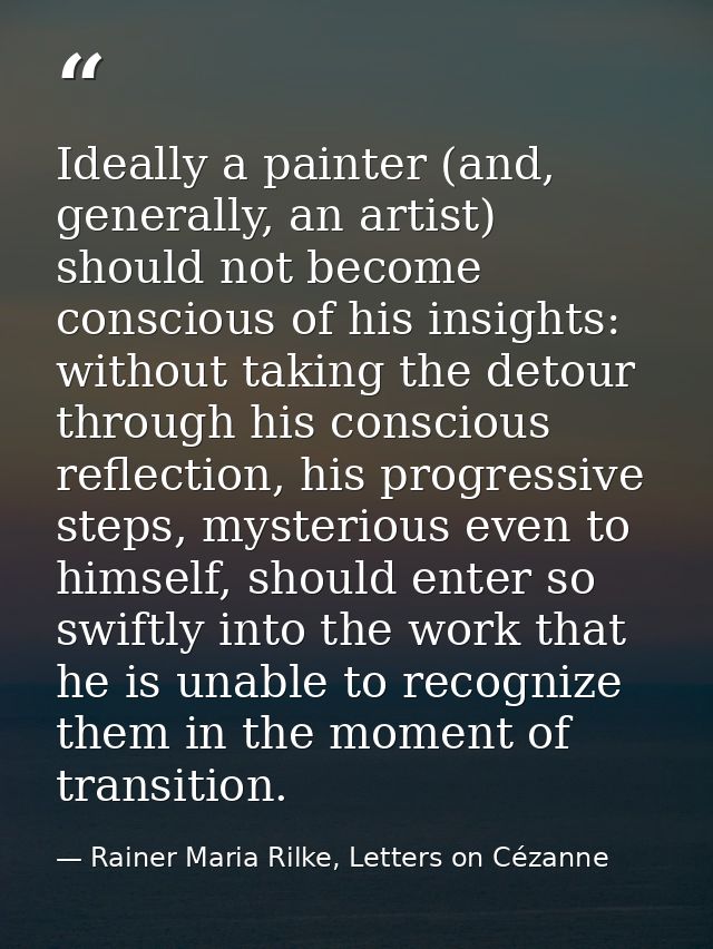 Ideally a painter (and, generally, an artist) should not become conscious of his insights: without taking the detour thr — Rainer Maria Rilke, Letters on Cézanne