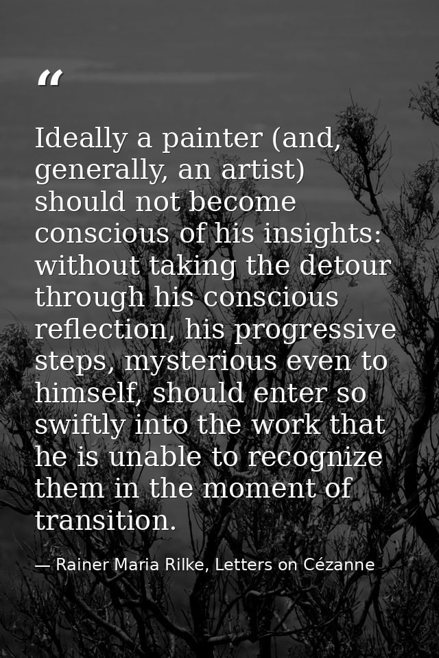 Ideally a painter (and, generally, an artist) should not become conscious of his insights: without taking the detour thr — Rainer Maria Rilke, Letters on Cézanne