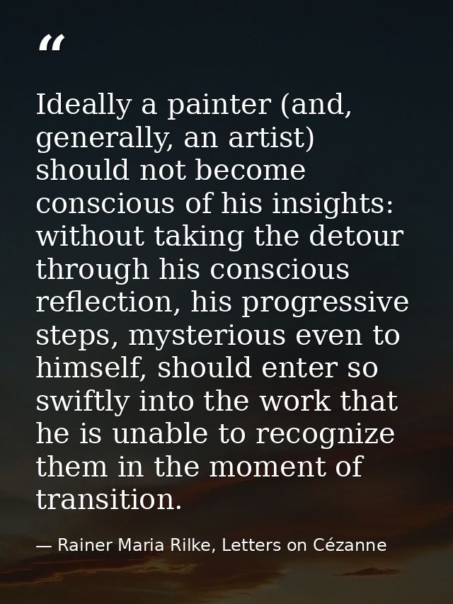 Ideally a painter (and, generally, an artist) should not become conscious of his insights: without taking the detour thr — Rainer Maria Rilke, Letters on Cézanne