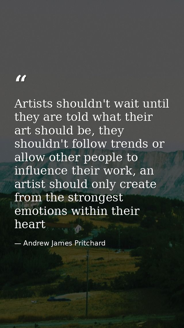 Artists shouldn't wait until they are told what their art should be, they shouldn't follow trends or allow other people  — Andrew James Pritchard
