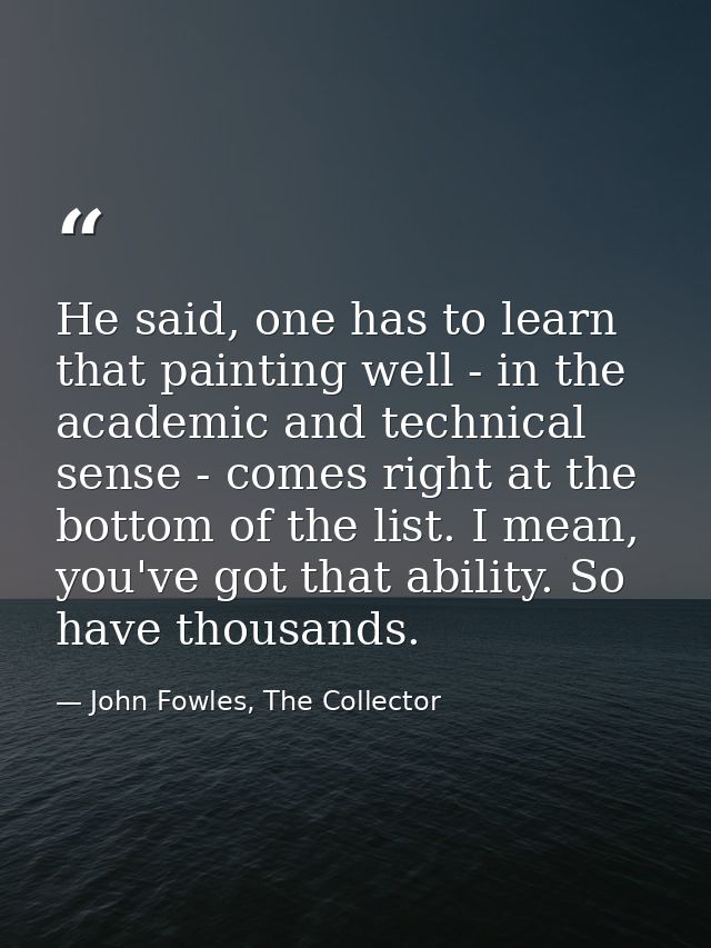 He said, one has to learn that painting well - in the academic and technical sense - comes right at the bottom of the li — John Fowles, The Collector