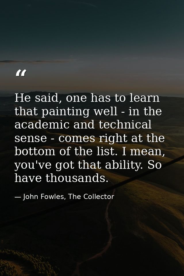 He said, one has to learn that painting well - in the academic and technical sense - comes right at the bottom of the li — John Fowles, The Collector