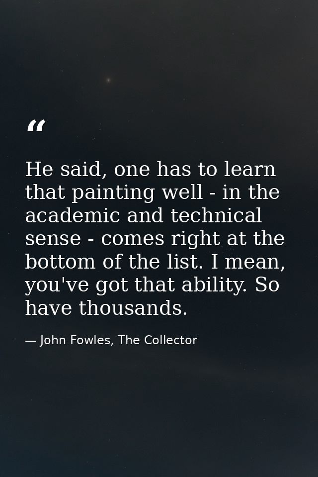 He said, one has to learn that painting well - in the academic and technical sense - comes right at the bottom of the li — John Fowles, The Collector