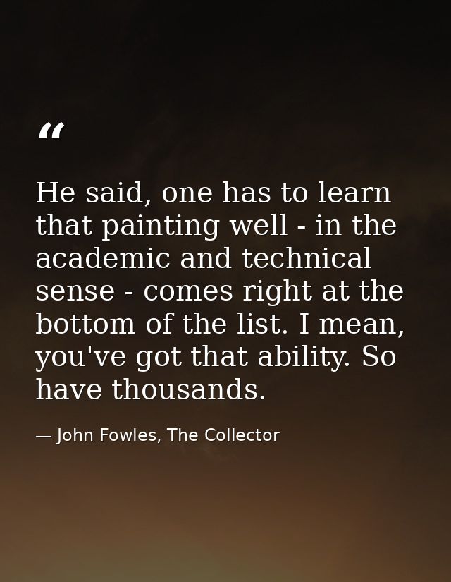 He said, one has to learn that painting well - in the academic and technical sense - comes right at the bottom of the li — John Fowles, The Collector