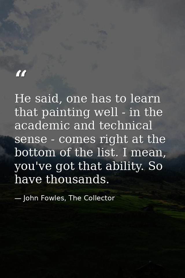 He said, one has to learn that painting well - in the academic and technical sense - comes right at the bottom of the li — John Fowles, The Collector