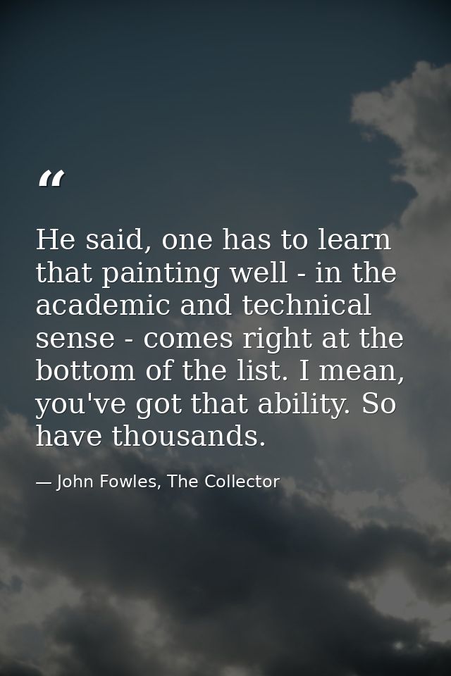 He said, one has to learn that painting well - in the academic and technical sense - comes right at the bottom of the li — John Fowles, The Collector