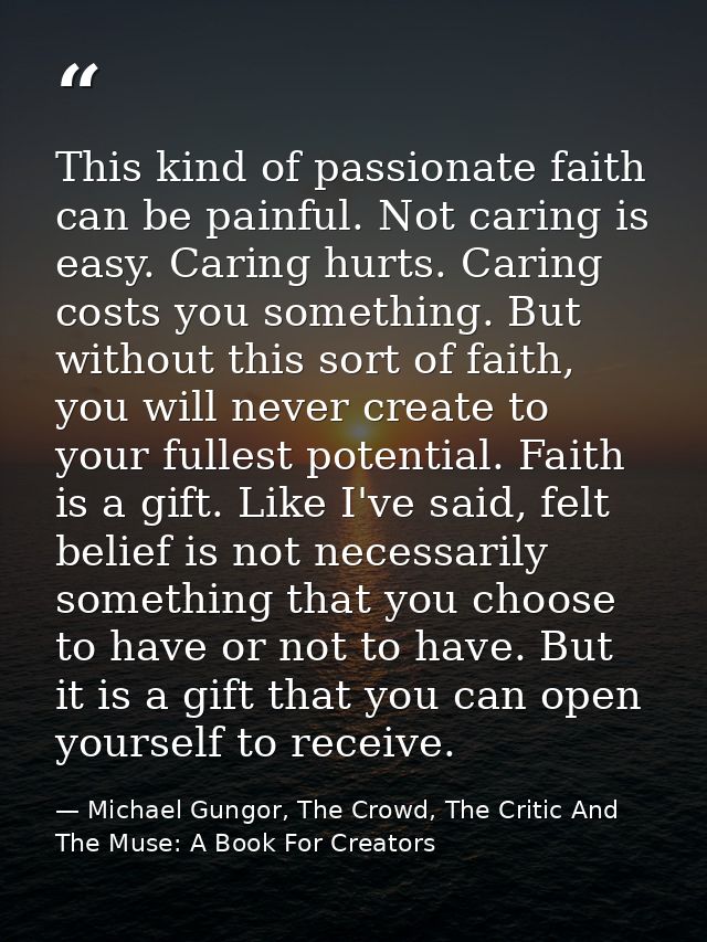 This kind of passionate faith can be painful. Not caring is easy. Caring hurts. Caring costs you something. But without  — Michael Gungor, The Crowd, The Critic And The Muse: A Book For Creators