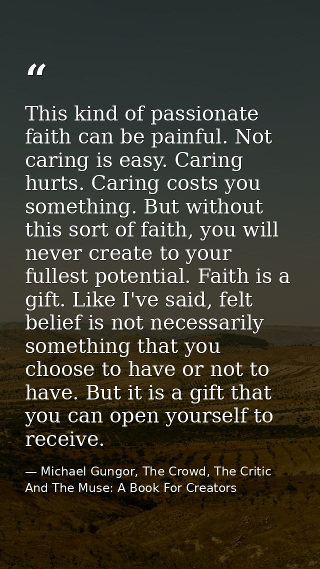 This kind of passionate faith can be painful. Not caring is easy. Caring hurts. Caring costs you something. But without  — Michael Gungor, The Crowd, The Critic And The Muse: A Book For Creators