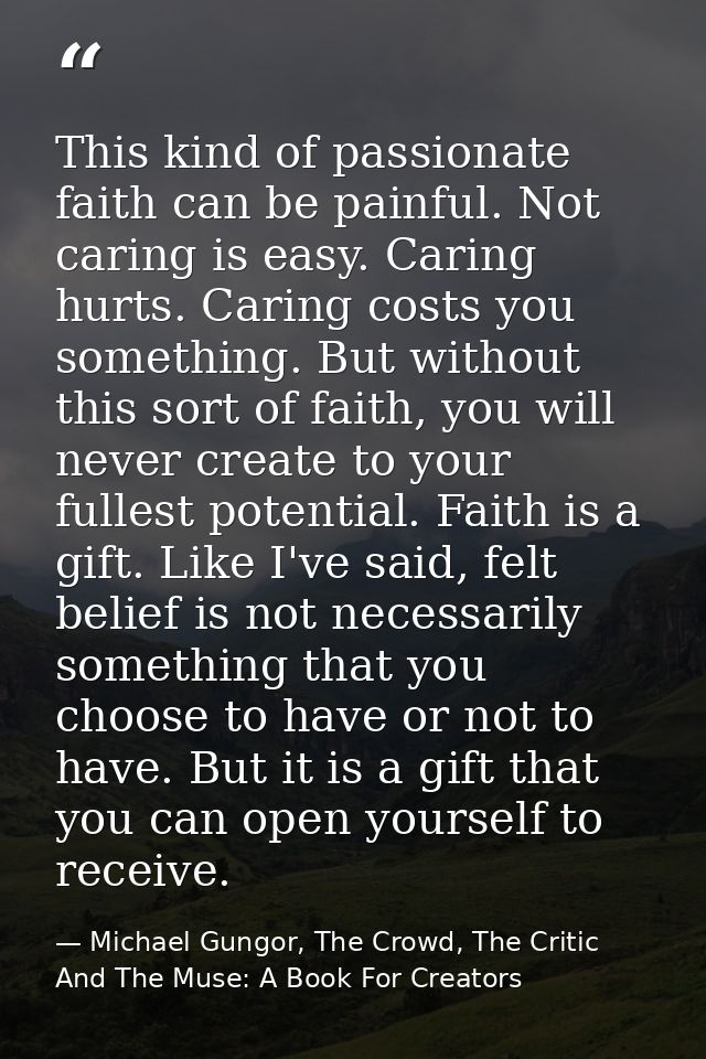This kind of passionate faith can be painful. Not caring is easy. Caring hurts. Caring costs you something. But without  — Michael Gungor, The Crowd, The Critic And The Muse: A Book For Creators