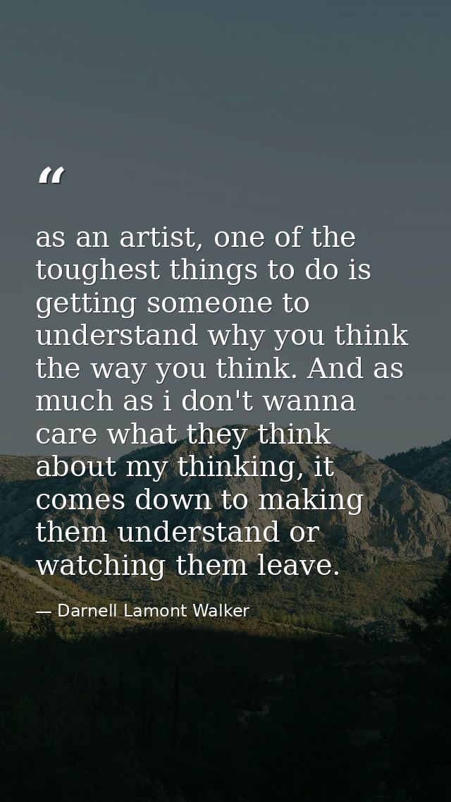 as an artist, one of the toughest things to do is getting someone to understand why you think the way you think. And as  — Darnell Lamont Walker