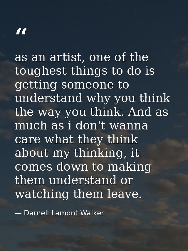 as an artist, one of the toughest things to do is getting someone to understand why you think the way you think. And as  — Darnell Lamont Walker