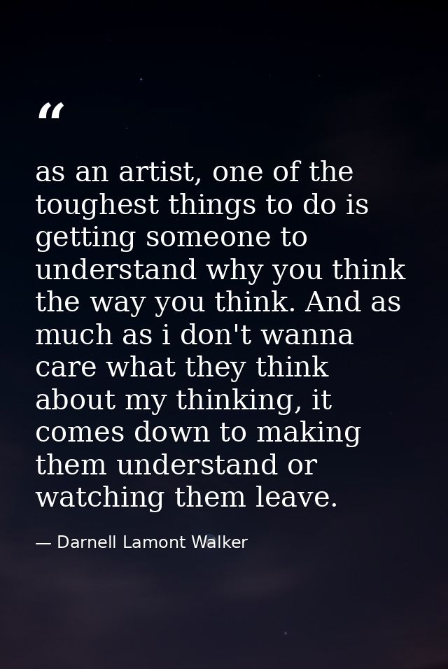 as an artist, one of the toughest things to do is getting someone to understand why you think the way you think. And as  — Darnell Lamont Walker