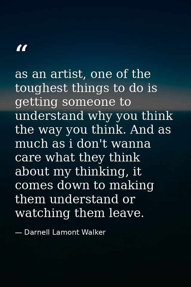 as an artist, one of the toughest things to do is getting someone to understand why you think the way you think. And as  — Darnell Lamont Walker