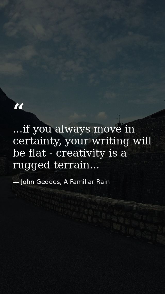 ...if you always move in certainty, your writing will be flat - creativity is a rugged terrain... — John Geddes, A Familiar Rain