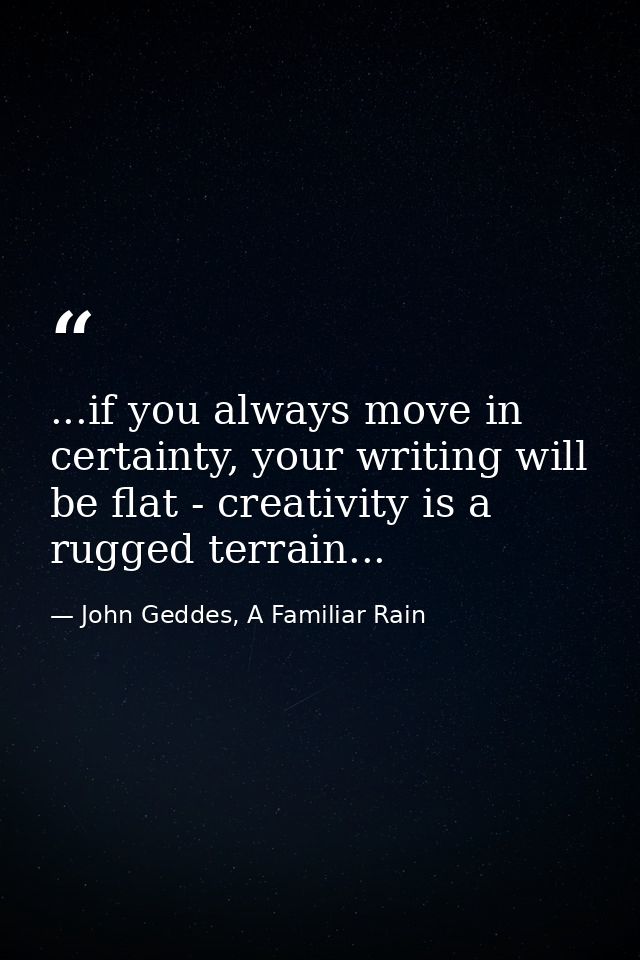 ...if you always move in certainty, your writing will be flat - creativity is a rugged terrain... — John Geddes, A Familiar Rain
