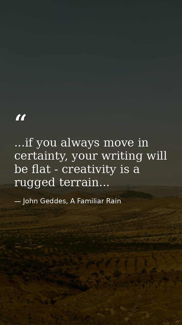 ...if you always move in certainty, your writing will be flat - creativity is a rugged terrain... — John Geddes, A Familiar Rain