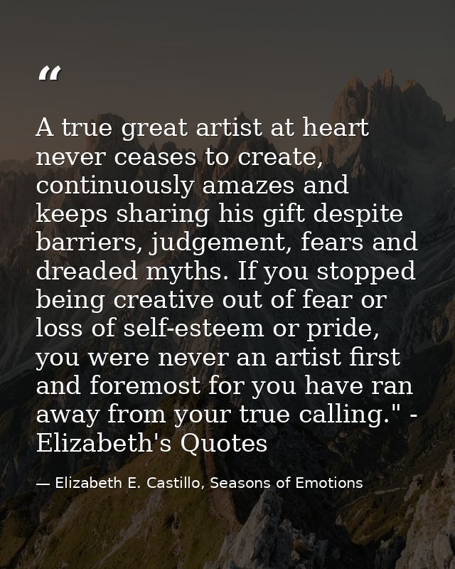 A true great artist at heart never ceases to create, continuously amazes and keeps sharing his gift despite barriers, ju — Elizabeth E. Castillo, Seasons of Emotions