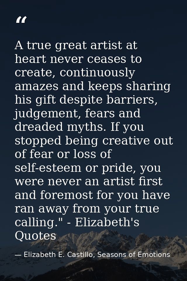 A true great artist at heart never ceases to create, continuously amazes and keeps sharing his gift despite barriers, ju — Elizabeth E. Castillo, Seasons of Emotions