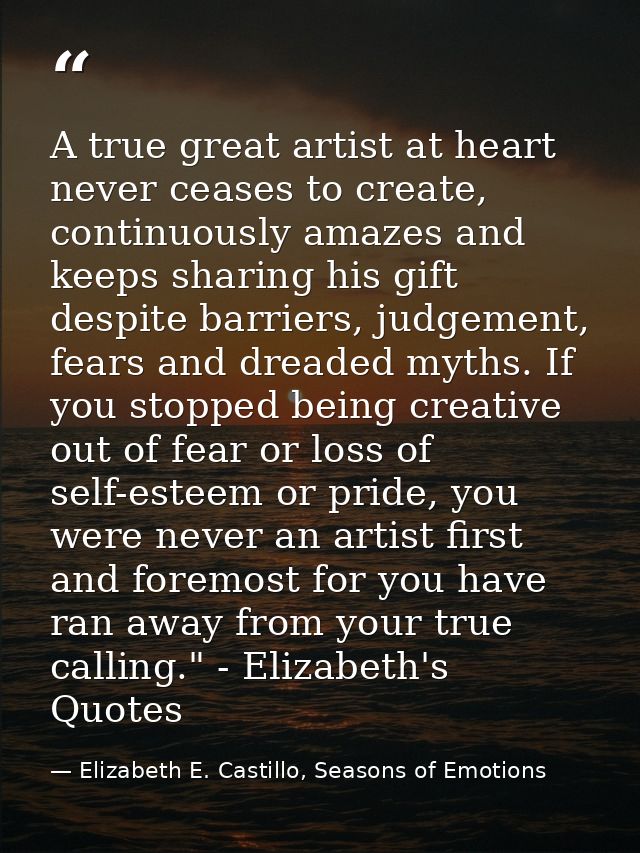 A true great artist at heart never ceases to create, continuously amazes and keeps sharing his gift despite barriers, ju — Elizabeth E. Castillo, Seasons of Emotions