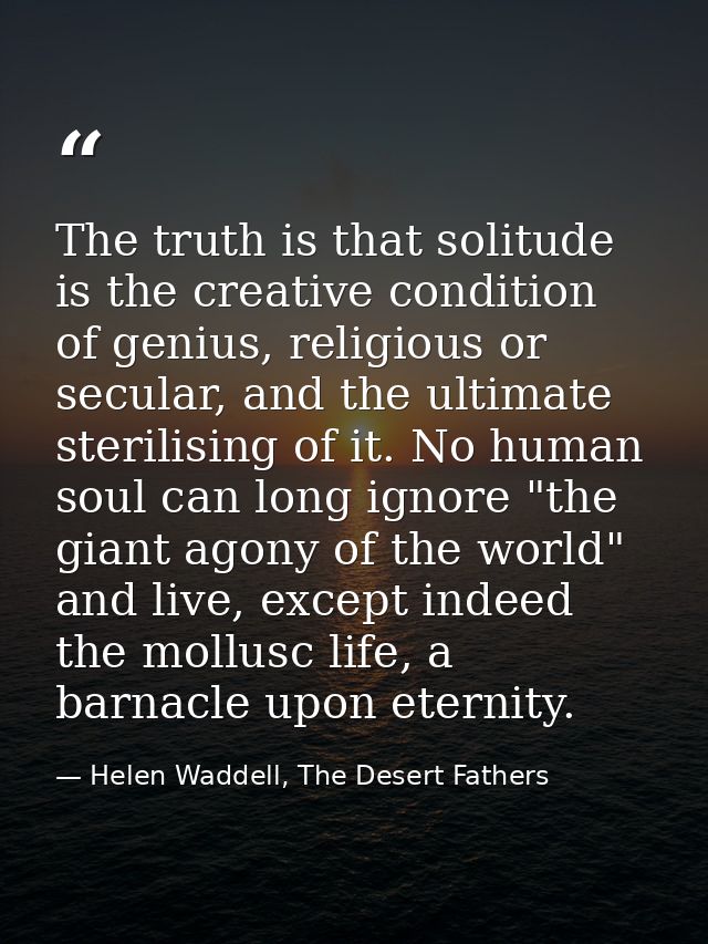 The truth is that solitude is the creative condition of genius, religious or secular, and the ultimate sterilising of it — Helen Waddell, The Desert Fathers