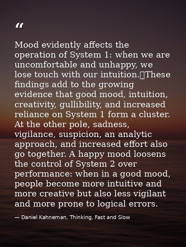 Mood evidently affects the operation of System 1: when we are uncomfortable and unhappy, we lose touch with our intuitio — Daniel Kahneman, Thinking, Fast and Slow