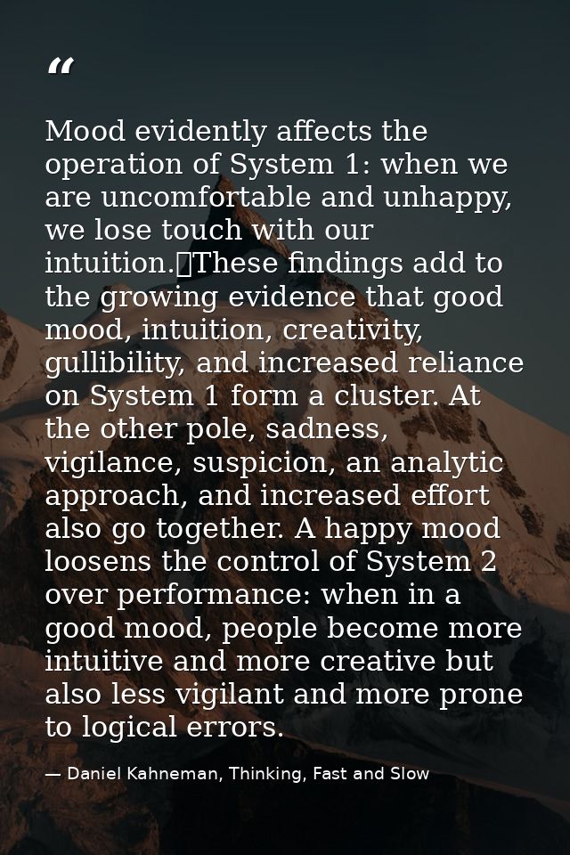 Mood evidently affects the operation of System 1: when we are uncomfortable and unhappy, we lose touch with our intuitio — Daniel Kahneman, Thinking, Fast and Slow