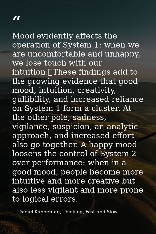 Mood evidently affects the operation of System 1: when we are uncomfortable and unhappy, we lose touch with our intuitio — Daniel Kahneman, Thinking, Fast and Slow