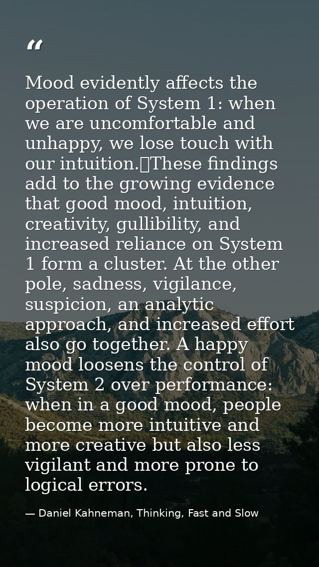 Mood evidently affects the operation of System 1: when we are uncomfortable and unhappy, we lose touch with our intuitio — Daniel Kahneman, Thinking, Fast and Slow
