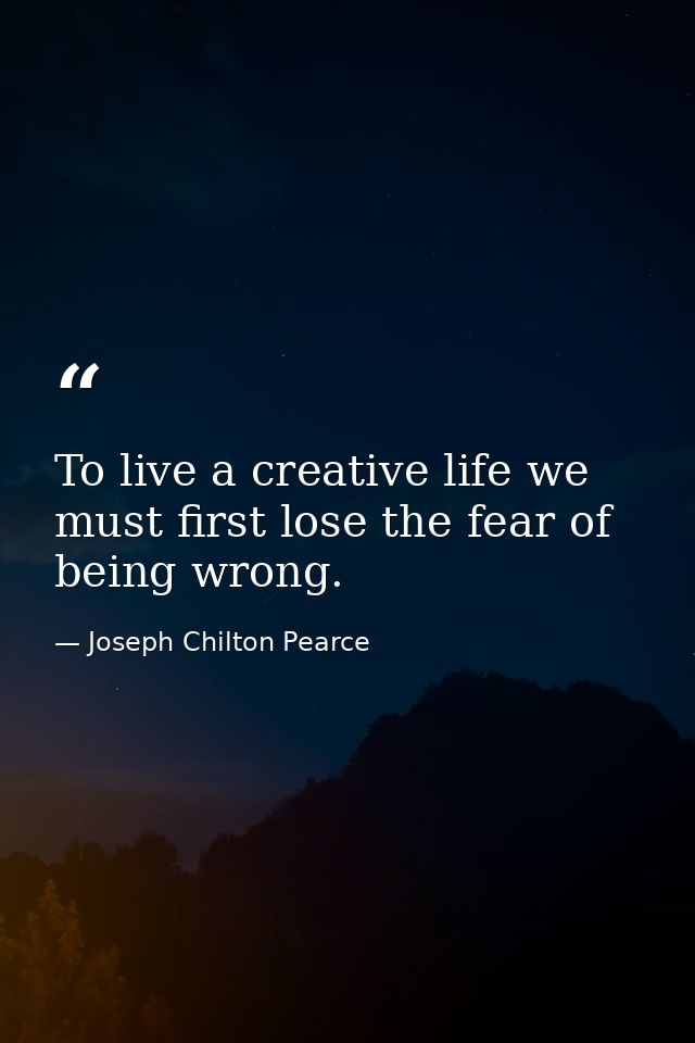 To live a creative life we must first lose the fear of being wrong. — Joseph Chilton Pearce