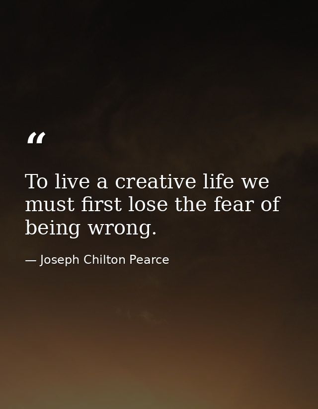 To live a creative life we must first lose the fear of being wrong. — Joseph Chilton Pearce