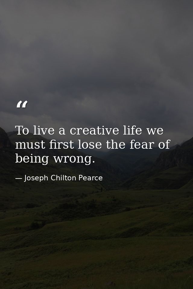 To live a creative life we must first lose the fear of being wrong. — Joseph Chilton Pearce
