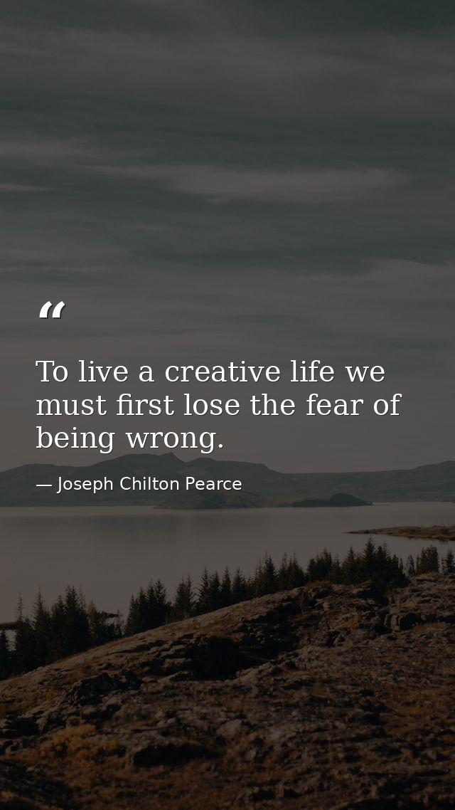 To live a creative life we must first lose the fear of being wrong. — Joseph Chilton Pearce