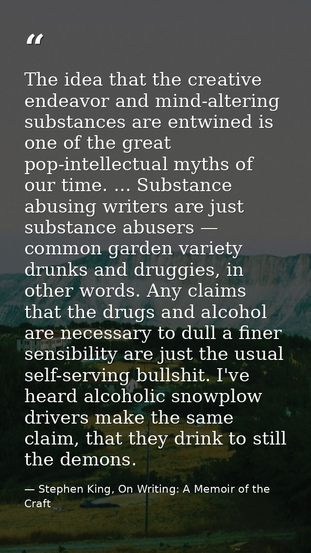 The idea that the creative endeavor and mind-altering substances are entwined is one of the great pop-intellectual myths — Stephen King, On Writing: A Memoir of the Craft