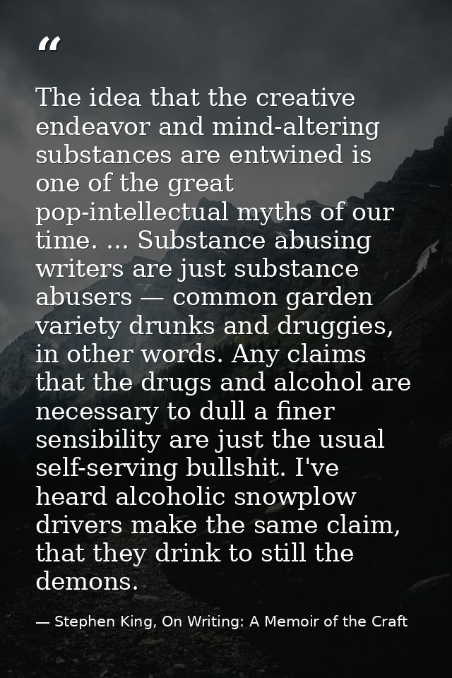 The idea that the creative endeavor and mind-altering substances are entwined is one of the great pop-intellectual myths — Stephen King, On Writing: A Memoir of the Craft