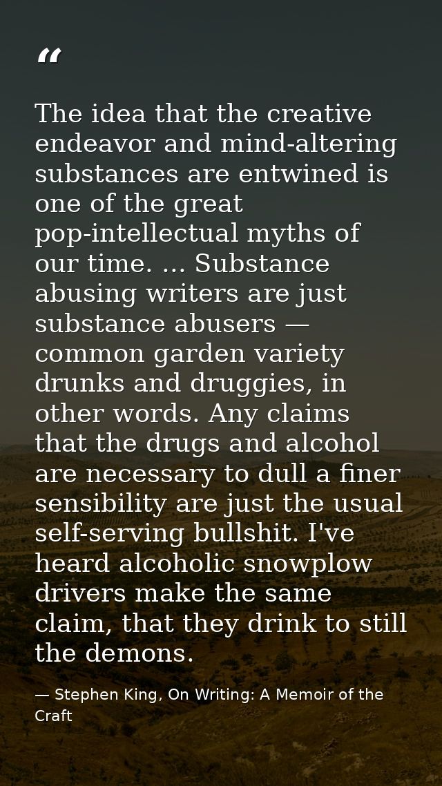 The idea that the creative endeavor and mind-altering substances are entwined is one of the great pop-intellectual myths — Stephen King, On Writing: A Memoir of the Craft