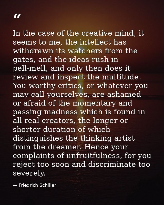 In the case of the creative mind, it seems to me, the intellect has withdrawn its watchers from the gates, and the ideas — Friedrich Schiller