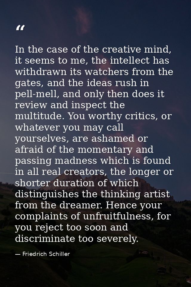 In the case of the creative mind, it seems to me, the intellect has withdrawn its watchers from the gates, and the ideas — Friedrich Schiller