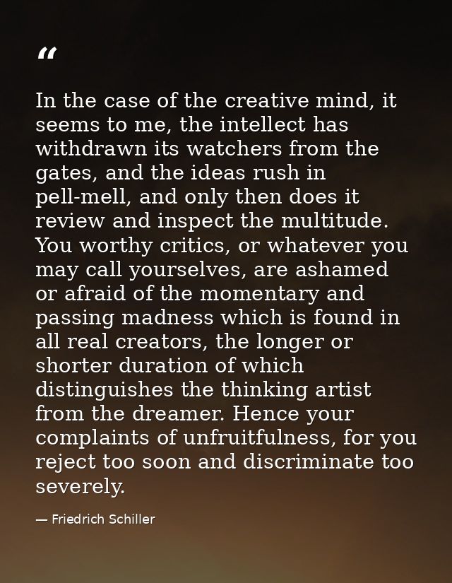 In the case of the creative mind, it seems to me, the intellect has withdrawn its watchers from the gates, and the ideas — Friedrich Schiller