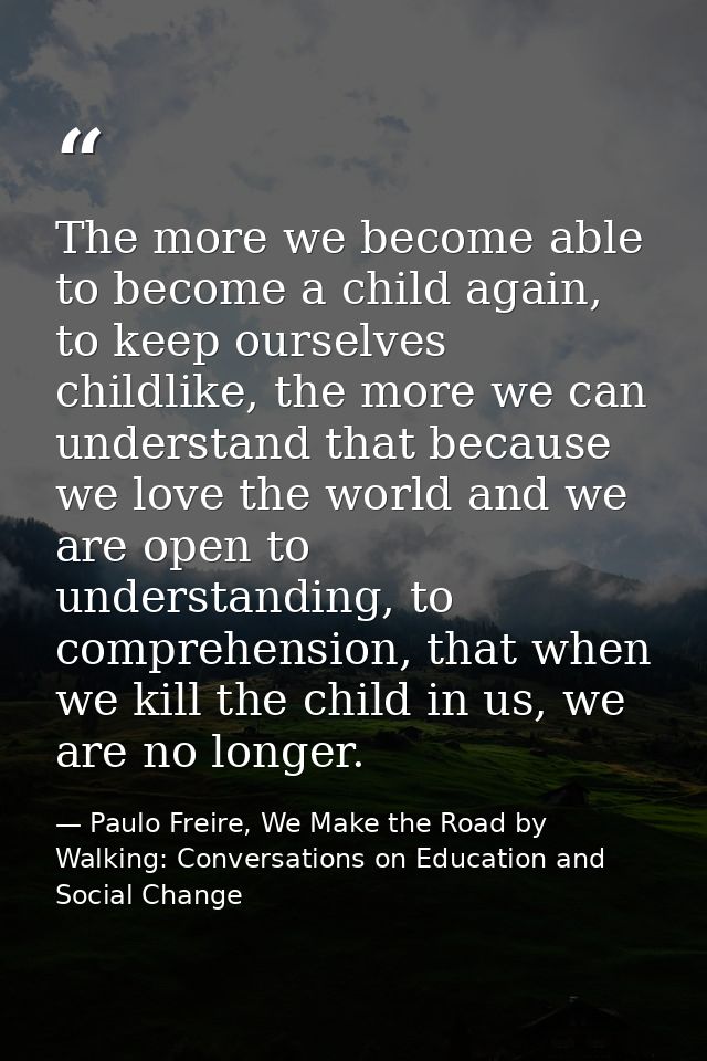 The more we become able to become a child again, to keep ourselves childlike, the more we can understand that because we — Paulo Freire, We Make the Road by Walking: Conversations on Education and Social Change