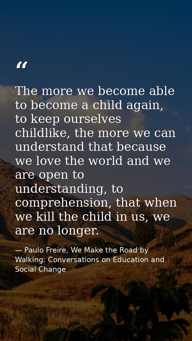 The more we become able to become a child again, to keep ourselves childlike, the more we can understand that because we — Paulo Freire, We Make the Road by Walking: Conversations on Education and Social Change