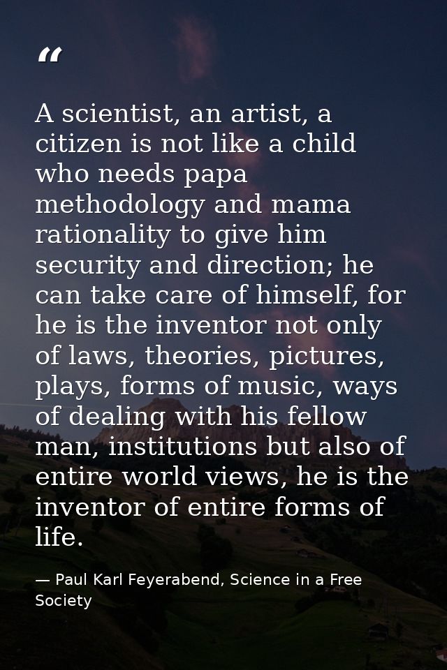 A scientist, an artist, a citizen is not like a child who needs papa methodology and mama rationality to give him securi — Paul Karl Feyerabend, Science in a Free Society