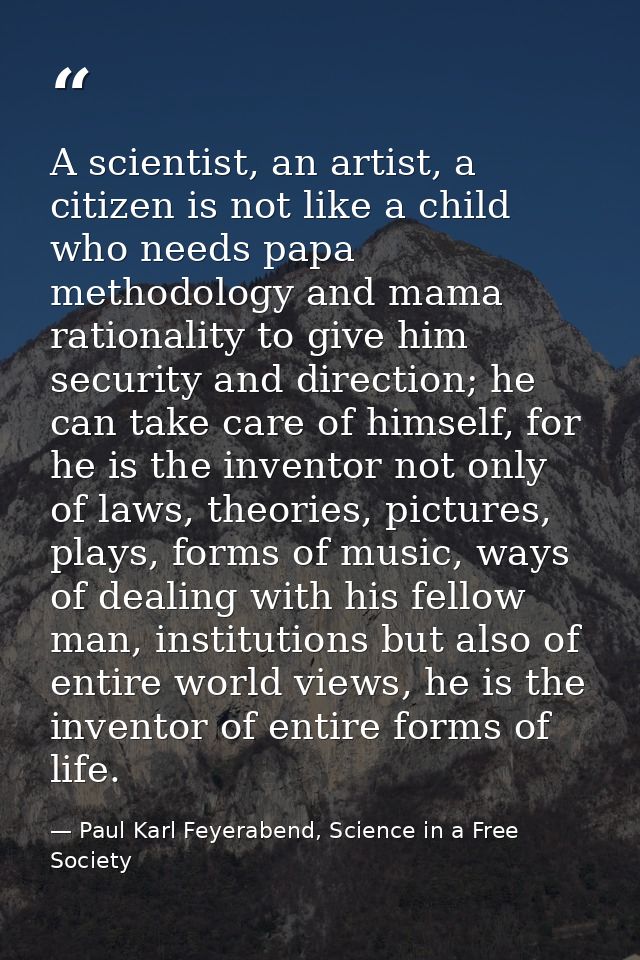 A scientist, an artist, a citizen is not like a child who needs papa methodology and mama rationality to give him securi — Paul Karl Feyerabend, Science in a Free Society
