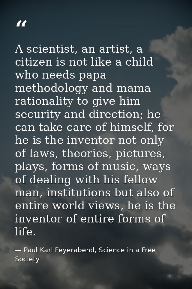 A scientist, an artist, a citizen is not like a child who needs papa methodology and mama rationality to give him securi — Paul Karl Feyerabend, Science in a Free Society