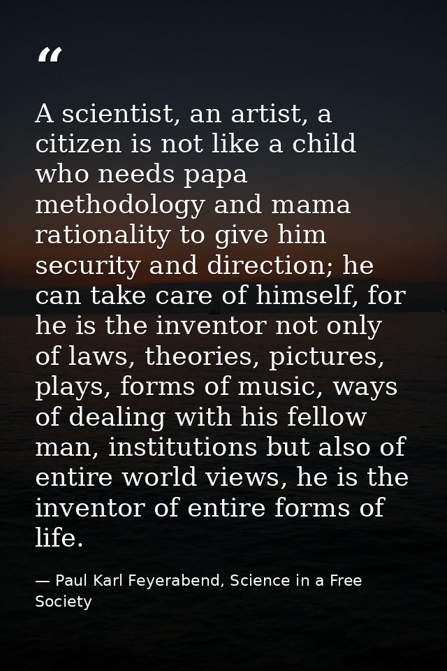 A scientist, an artist, a citizen is not like a child who needs papa methodology and mama rationality to give him securi — Paul Karl Feyerabend, Science in a Free Society