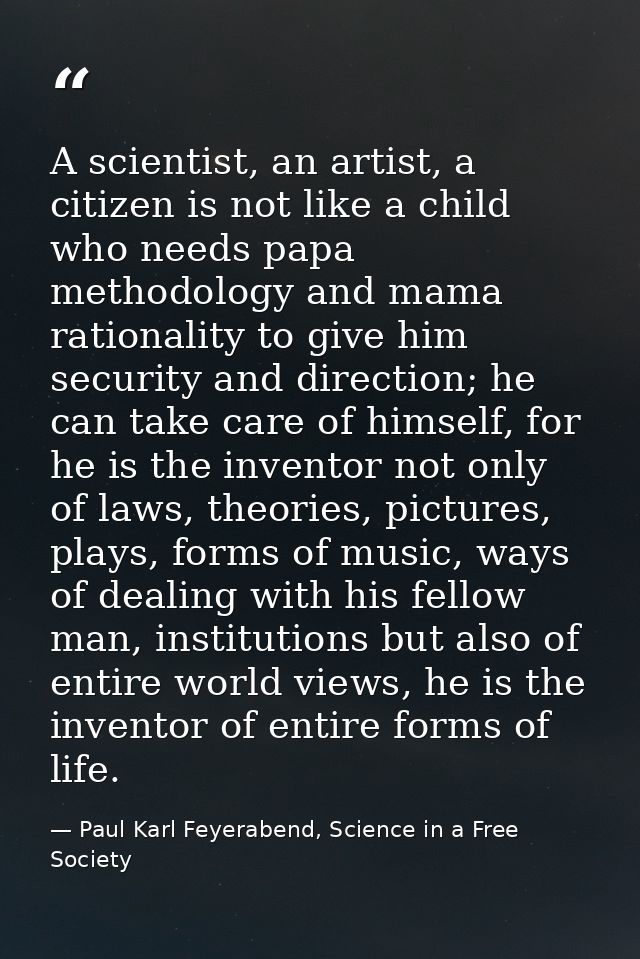 A scientist, an artist, a citizen is not like a child who needs papa methodology and mama rationality to give him securi — Paul Karl Feyerabend, Science in a Free Society